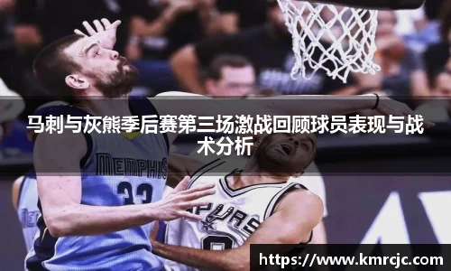马刺与灰熊季后赛第三场激战回顾球员表现与战术分析